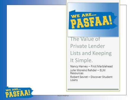 © 2013 PASFAA The Value of Private Lender Lists and Keeping It Simple. Nancy Harvey – First Marblehead Julie Moreno Rehder – ELM Resources Robert Sevret.
