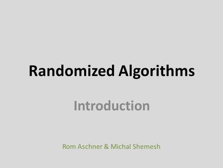 Randomized Algorithms Introduction Rom Aschner & Michal Shemesh.