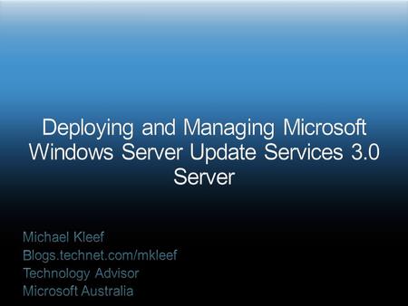3/31/2017 5:38 PM Deploying and Managing Microsoft Windows Server Update Services 3.0 Server Michael Kleef Blogs.technet.com/mkleef Technology Advisor.