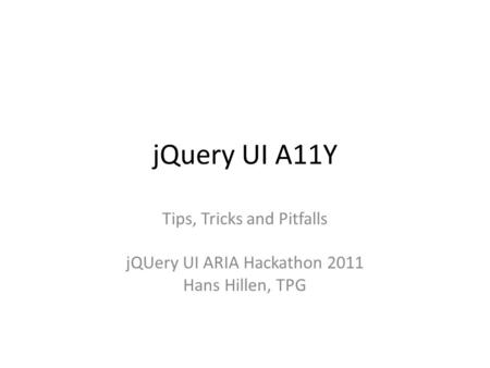 JQuery UI A11Y Tips, Tricks and Pitfalls jQUery UI ARIA Hackathon 2011 Hans Hillen, TPG.