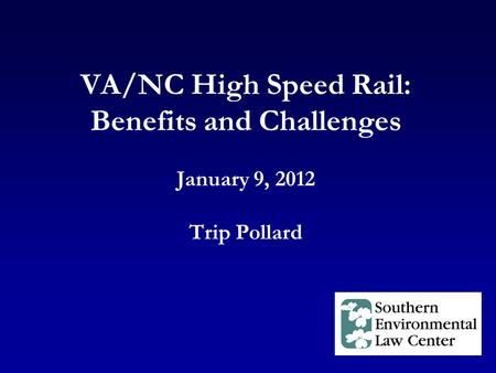 VA/NC High Speed Rail: Benefits and Challenges January 9, 2012 Trip Pollard.