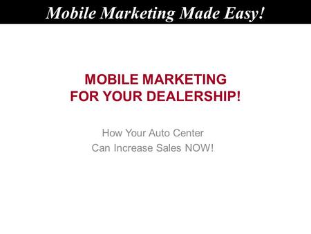 MOBILE MARKETING FOR YOUR DEALERSHIP! How Your Auto Center Can Increase Sales NOW! Mobile Marketing Made Easy!
