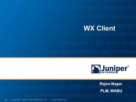 | Copyright © 2009 Juniper Networks, Inc. | www.juniper.net 1 WX Client Rajoo Nagar PLM, WABU.