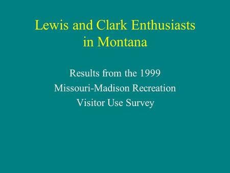 Lewis and Clark Enthusiasts in Montana Results from the 1999 Missouri-Madison Recreation Visitor Use Survey.