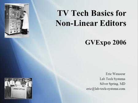 TV Tech Basics for Non-Linear Editors GVExpo 2006 Eric Wenocur Lab Tech Systems Silver Spring, MD Eric Wenocur Lab Tech Systems.