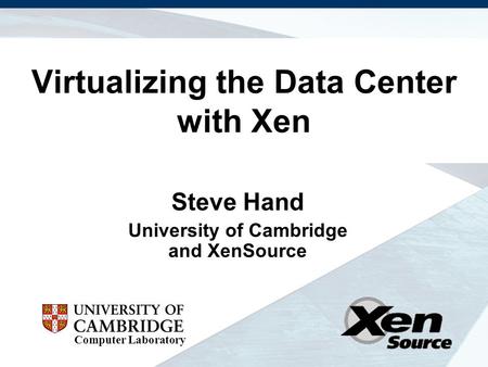 Computer Laboratory Virtualizing the Data Center with Xen Steve Hand University of Cambridge and XenSource.