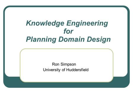 Knowledge Engineering for Planning Domain Design Ron Simpson University of Huddersfield.