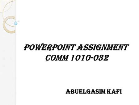 POWERPOINT ASSIGNMENT COMM 1010-032 ABUELGASIM KAFI.