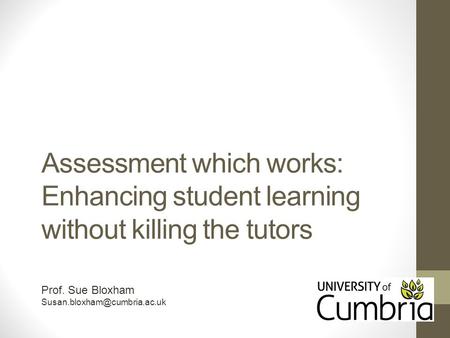 Assessment which works: Enhancing student learning without killing the tutors Prof. Sue Bloxham Susan.bloxham@cumbria.ac.uk.