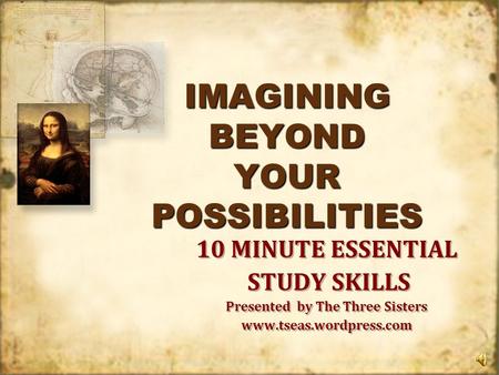 IMAGINING BEYOND YOUR POSSIBILITIES 10 MINUTE ESSENTIAL STUDY SKILLS Presented by The Three Sisters www.tseas.wordpress.com 10 MINUTE ESSENTIAL STUDY.