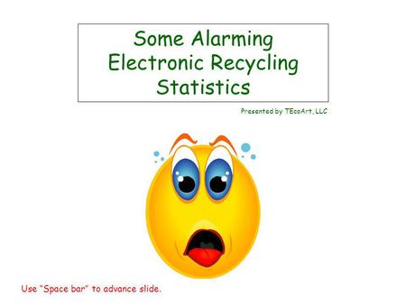 Some Alarming Electronic Recycling Statistics Presented by TEcoArt, LLC Use Space bar to advance slide.