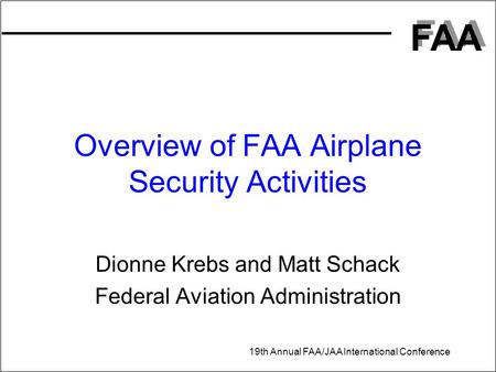 FAA 19th Annual FAA/JAA International Conference Overview of FAA Airplane Security Activities Dionne Krebs and Matt Schack Federal Aviation Administration.