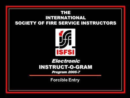 THE INTERNATIONAL SOCIETY OF FIRE SERVICE INSTRUCTORS Electronic INSTRUCT-O-GRAM Program 2005-7 Forcible Entry.