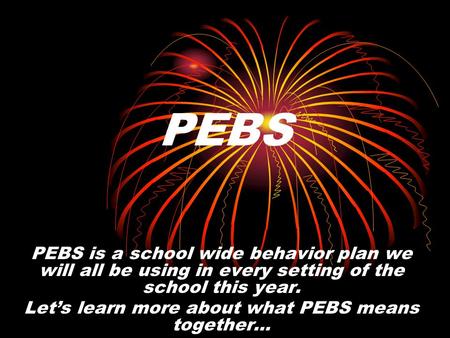 PEBS is a school wide behavior plan we will all be using in every setting of the school this year. Lets learn more about what PEBS means together… PEBS.