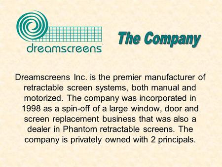 Dreamscreens Inc. is the premier manufacturer of retractable screen systems, both manual and motorized. The company was incorporated in 1998 as a spin-off.