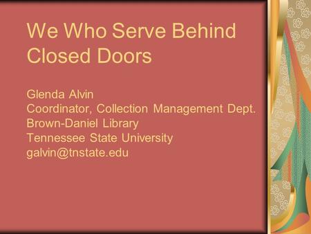 We Who Serve Behind Closed Doors Glenda Alvin Coordinator, Collection Management Dept. Brown-Daniel Library Tennessee State University