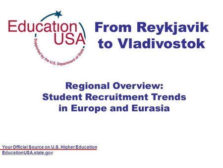 Your Official Source on U.S. Higher Education EducationUSA.state.gov From Reykjavik to Vladivostok Regional Overview: Student Recruitment Trends in Europe.