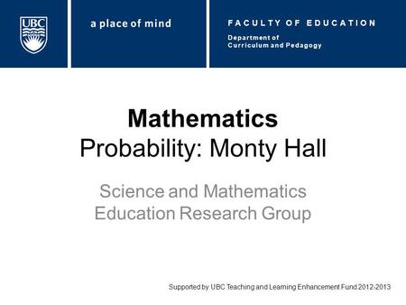 Mathematics Probability: Monty Hall Science and Mathematics Education Research Group Supported by UBC Teaching and Learning Enhancement Fund 2012-2013.