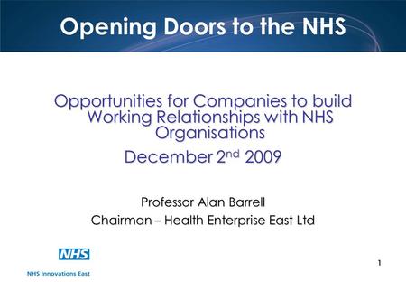 1 Opening Doors to the NHS Opportunities for Companies to build Working Relationships with NHS Organisations December 2 nd 2009 Professor Alan Barrell.