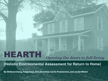 HEARTH (Holistic Environmental Assessment for Return to Home) By Melissa Chang, Paige Hays, Erin Henshaw, Carrie Pommeranz, and Jackie Webel Opening the.
