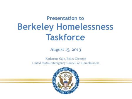 Presentation to Berkeley Homelessness Taskforce August 15, 2013 Katharine Gale, Policy Director United States Interagency Council on Homelessness.