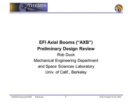 THEMIS Instrument PDRRob Duck 1 UCB, October 15-16, 2003 EFI Axial Booms (AXB) Preliminary Design Review Rob Duck Mechanical Engineering Department and.
