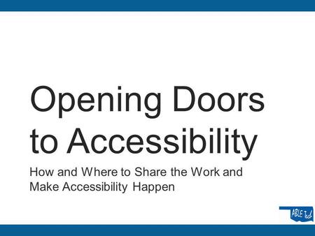 Opening Doors to Accessibility How and Where to Share the Work and Make Accessibility Happen.