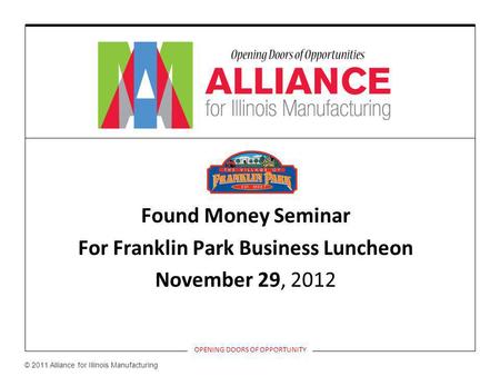 Found Money Seminar For Franklin Park Business Luncheon November 29, 2012 OPENING DOORS OF OPPORTUNITY © 2011 Alliance for Illinois Manufacturing.