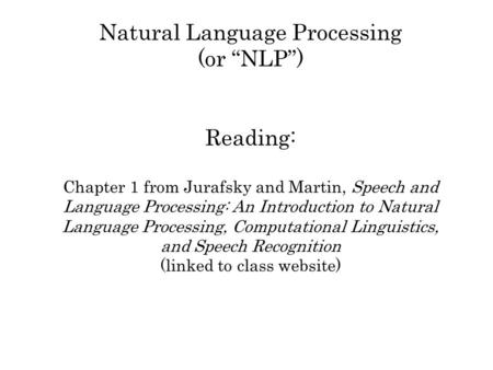 Natural Language Processing (or NLP) Reading: Chapter 1 from Jurafsky and Martin, Speech and Language Processing: An Introduction to Natural Language Processing,