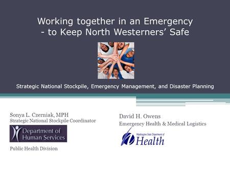 Working together in an Emergency - to Keep North Westerners Safe Strategic National Stockpile, Emergency Management, and Disaster Planning Sonya L. Czerniak,