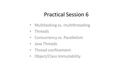 Practical Session 6 Multitasking vs. multithreading Threads Concurrency vs. Parallelism Java Threads Thread confinement Object/Class Immutability.