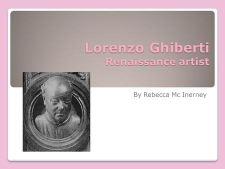 Lorenzo Ghiberti Renaissance artist By Rebecca Mc Inerney.
