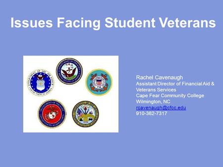 Issues Facing Student Veterans Rachel Cavenaugh Assistant Director of Financial Aid & Veterans Services Cape Fear Community College Wilmington, NC