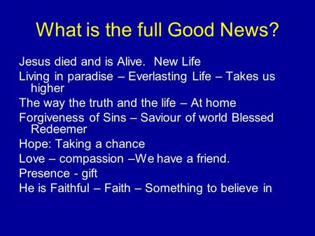 What is the full Good News? Jesus died and is Alive. New Life Living in paradise – Everlasting Life – Takes us higher The way the truth and the life –