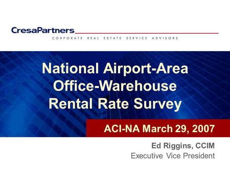 National Airport-Area Office-Warehouse Rental Rate Survey Ed Riggins, CCIM Executive Vice President ACI-NA March 29, 2007.