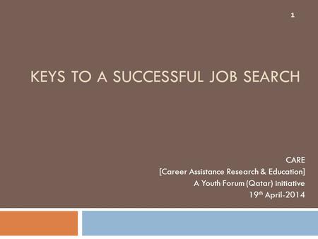 KEYS TO A SUCCESSFUL JOB SEARCH CARE [Career Assistance Research & Education] A Youth Forum (Qatar) initiative 19 th April-2014 1.