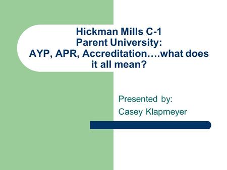 Hickman Mills C-1 Parent University: AYP, APR, Accreditation….what does it all mean? Presented by: Casey Klapmeyer.