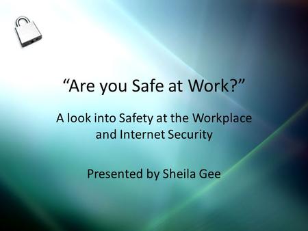 Are you Safe at Work? A look into Safety at the Workplace and Internet Security Presented by Sheila Gee.