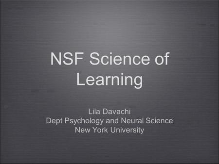 NSF Science of Learning Lila Davachi Dept Psychology and Neural Science New York University.