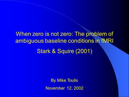 When zero is not zero: The problem of ambiguous baseline conditions in fMRI Stark & Squire (2001) By Mike Toulis November 12, 2002.