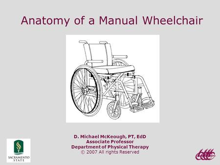 Anatomy of a Manual Wheelchair D. Michael McKeough, PT, EdD Associate Professor Department of Physical Therapy © 2007 All rights Reserved.