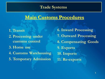 1 Trade Systems Main Customs Procedures 1. Transit 2. Processing under customs control 3. Home use 4. Customs Warehousing 5. Temporary Admission 6. Inward.