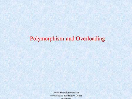 Lecture 9 Polymorphism, Overloading and Higher Order Functions 1 Polymorphism and Overloading.