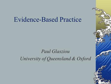 Evidence-Based Practice Paul Glasziou University of Queensland & Oxford.