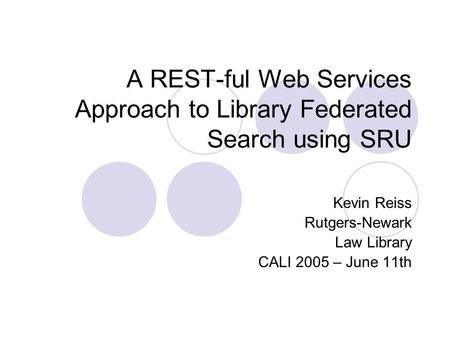 A REST-ful Web Services Approach to Library Federated Search using SRU Kevin Reiss Rutgers-Newark Law Library CALI 2005 – June 11th.