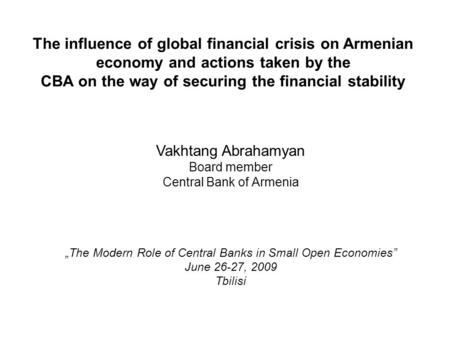 The influence of global financial crisis on Armenian economy and actions taken by the CBA on the way of securing the financial stability Vakhtang Abrahamyan.