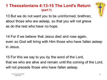 R. Henderson 12/02/07 Lesson # 9 1 1 Thessalonians 4:13-15 The Lord's Return (part 1) 13 But we do not want you to be uninformed, brethren, about those.