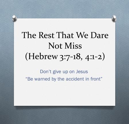 The Rest That We Dare Not Miss (Hebrew 3:7-18, 4:1-2) Dont give up on Jesus Be warned by the accident in front.