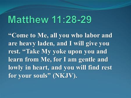 Come to Me, all you who labor and are heavy laden, and I will give you rest. Take My yoke upon you and learn from Me, for I am gentle and lowly in heart,