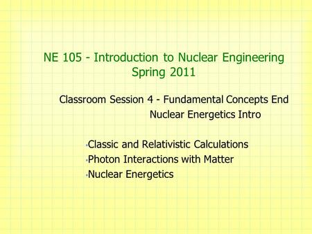 NE 105 - Introduction to Nuclear Engineering Spring 2011 Classroom Session 4 - Fundamental Concepts End Nuclear Energetics Intro Classic and Relativistic.